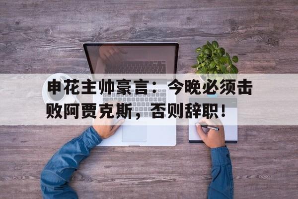 申花主帅豪言：今晚必须击败阿贾克斯，否则辞职！